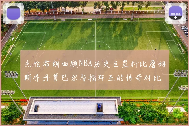 杰伦布朗回顾NBA历史巨星科比詹姆斯乔丹贾巴尔与指环王的传奇对比