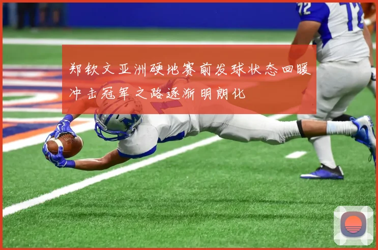 郑钦文亚洲硬地赛前发球状态回暖冲击冠军之路逐渐明朗化