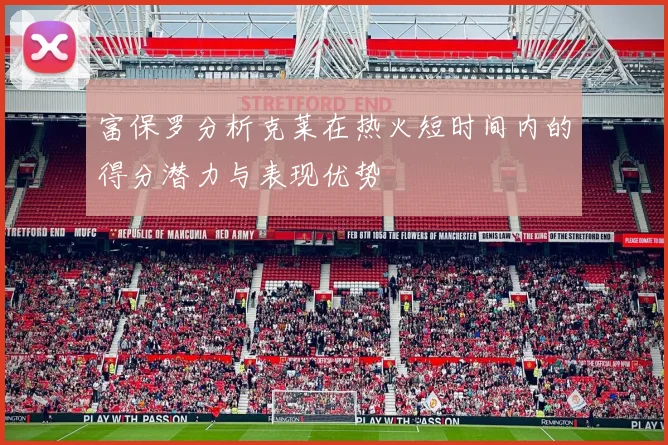 富保罗分析克莱在热火短时间内的得分潜力与表现优势